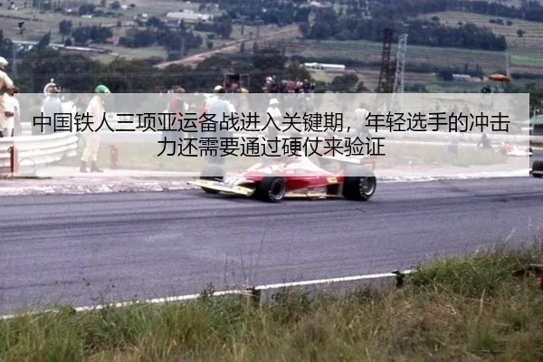 中国铁人三项亚运备战进入关键期，年轻选手的冲击力还需要通过硬仗来验证